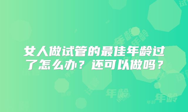 女人做试管的最佳年龄过了怎么办？还可以做吗？