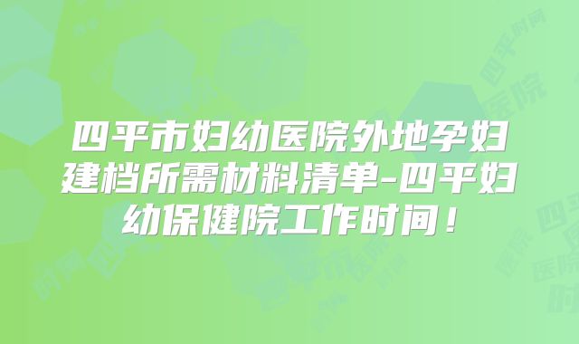 四平市妇幼医院外地孕妇建档所需材料清单-四平妇幼保健院工作时间!