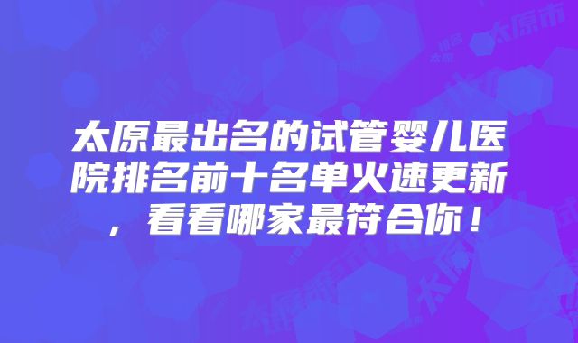 太原最出名的试管婴儿医院排名前十名单火速更新，看看哪家最符合你！