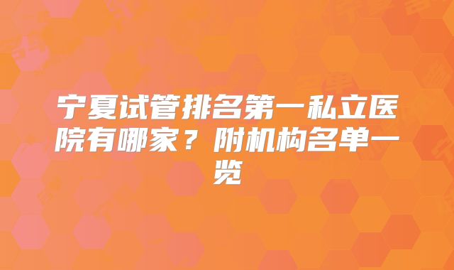 宁夏试管排名第一私立医院有哪家？附机构名单一览