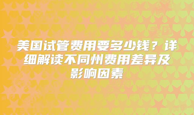 美国试管费用要多少钱?详细解读不同州费用差异及影响因素