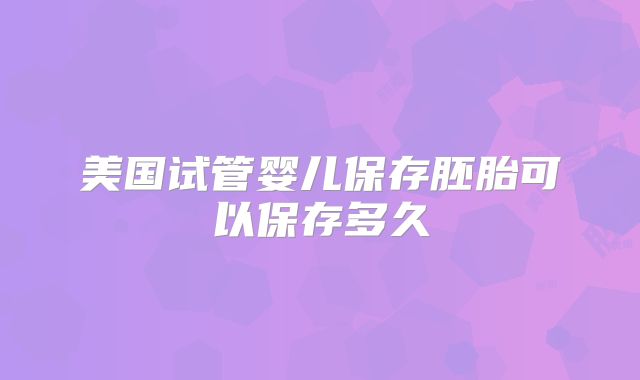 美国试管婴儿保存胚胎可以保存多久