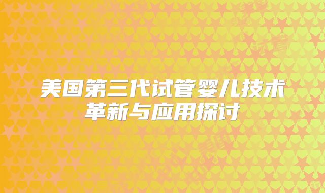 美国第三代试管婴儿技术革新与应用探讨