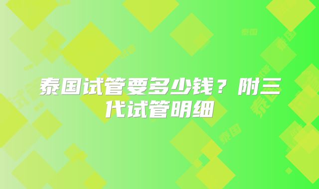 泰国试管要多少钱？附三代试管明细