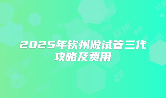 2025年钦州做试管三代攻略及费用