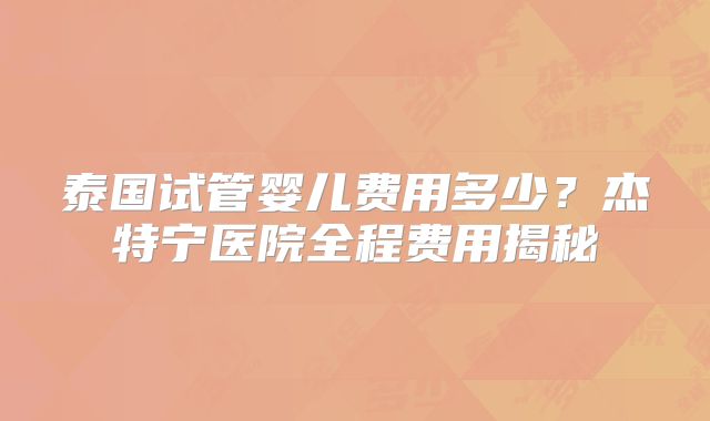 泰国试管婴儿费用多少？杰特宁医院全程费用揭秘