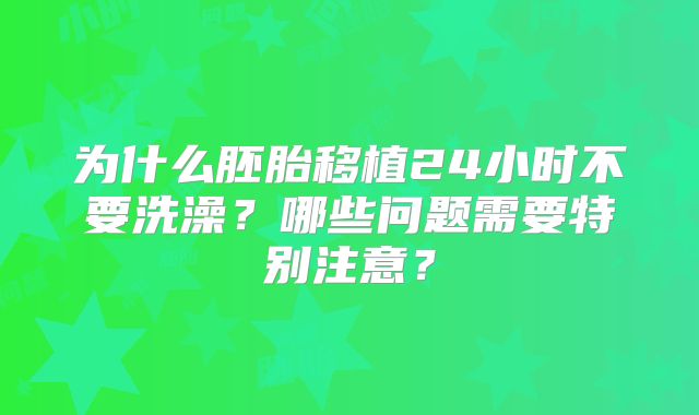 为什么胚胎移植24小时不要洗澡？哪些问题需要特别注意？