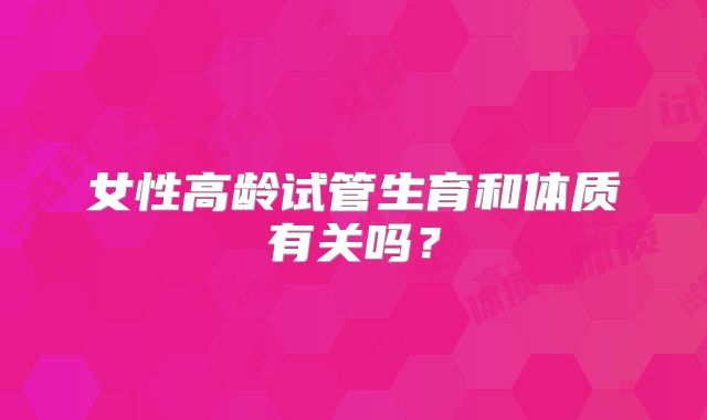 女性高龄试管生育和体质有关吗?