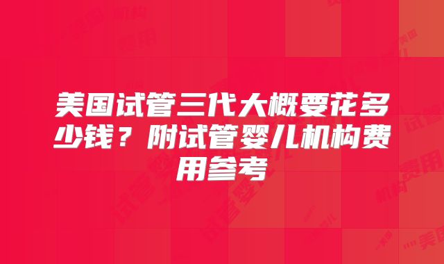 美国试管三代大概要花多少钱？附试管婴儿机构费用参考