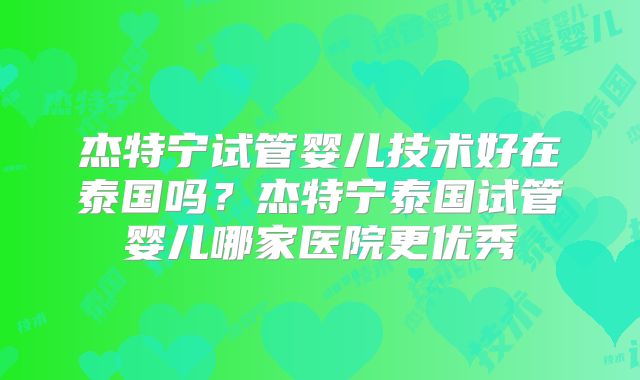 杰特宁试管婴儿技术好在泰国吗？杰特宁泰国试管婴儿哪家医院更优秀
