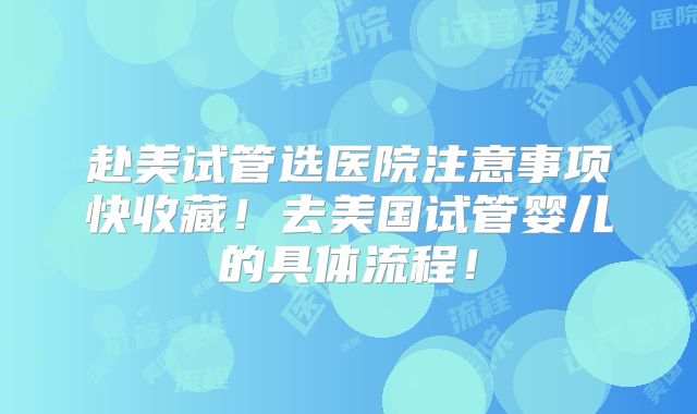 赴美试管选医院注意事项快收藏！去美国试管婴儿的具体流程！
