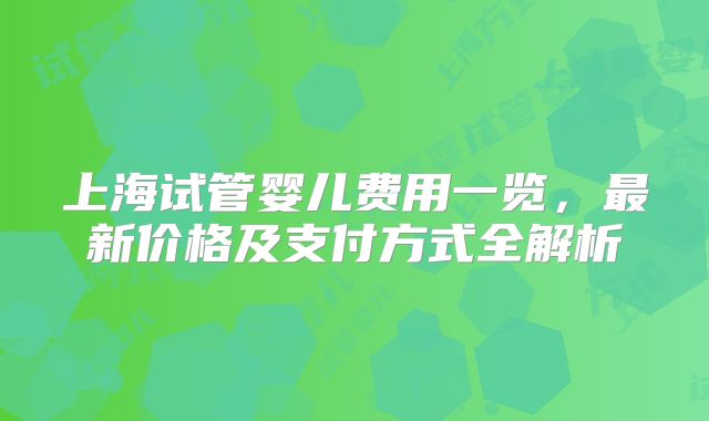 上海试管婴儿费用一览，最新价格及支付方式全解析