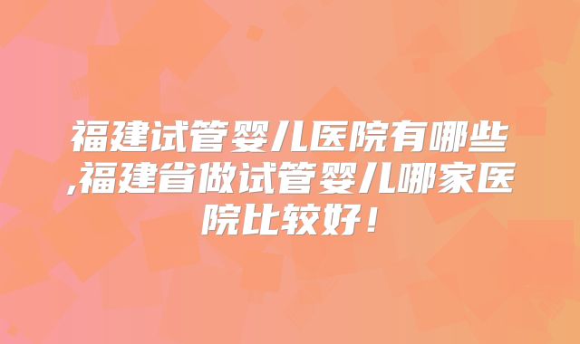 福建试管婴儿医院有哪些,福建省做试管婴儿哪家医院比较好！