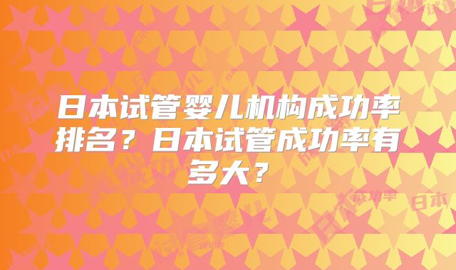日本试管婴儿机构成功率排名？日本试管成功率有多大？