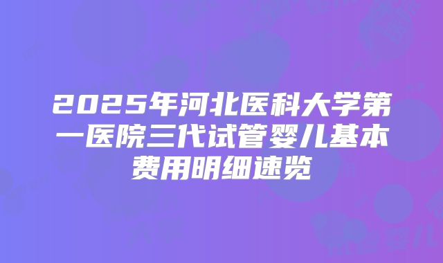 2025年河北医科大学第一医院三代试管婴儿基本费用明细速览