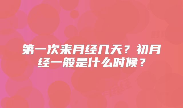第一次来月经几天?初月经一般是什么时候?