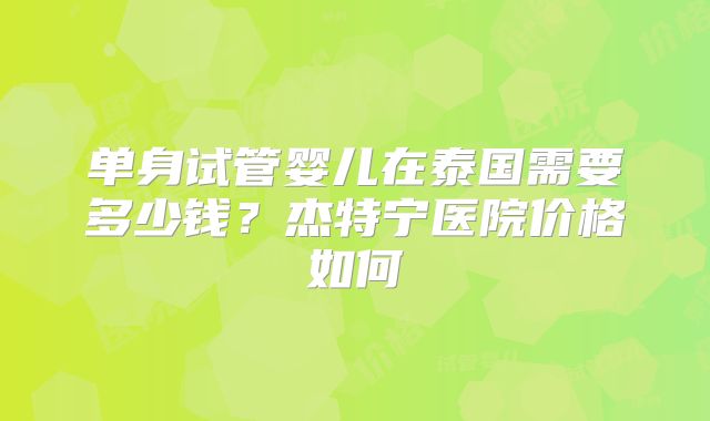 单身试管婴儿在泰国需要多少钱？杰特宁医院价格如何