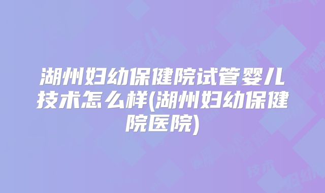 湖州妇幼保健院试管婴儿技术怎么样(湖州妇幼保健院医院)
