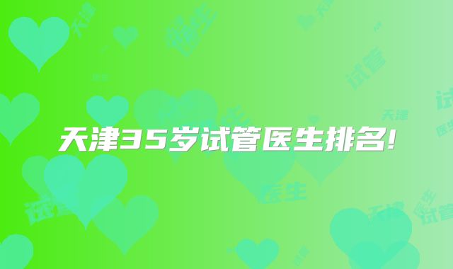 天津35岁试管医生排名!