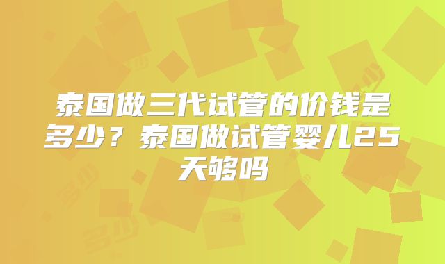 泰国做三代试管的价钱是多少?泰国做试管婴儿25天够吗