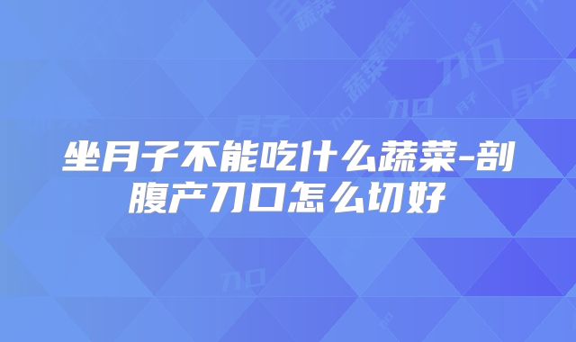 坐月子不能吃什么蔬菜-剖腹产刀口怎么切好
