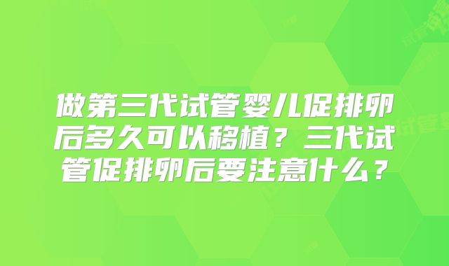 做第三代试管婴儿促排卵后多久可以移植？三代试管促排卵后要注意什么？