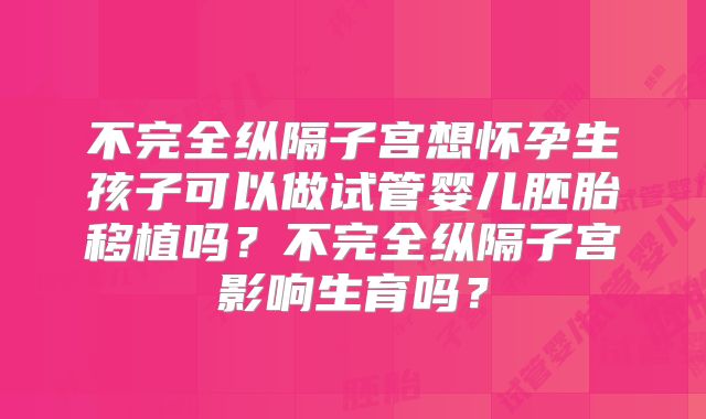 不完全纵隔子宫想怀孕生孩子可以做试管婴儿胚胎移植吗？不完全纵隔子宫影响生育吗？
