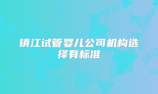 镇江试管婴儿公司机构选择有标准