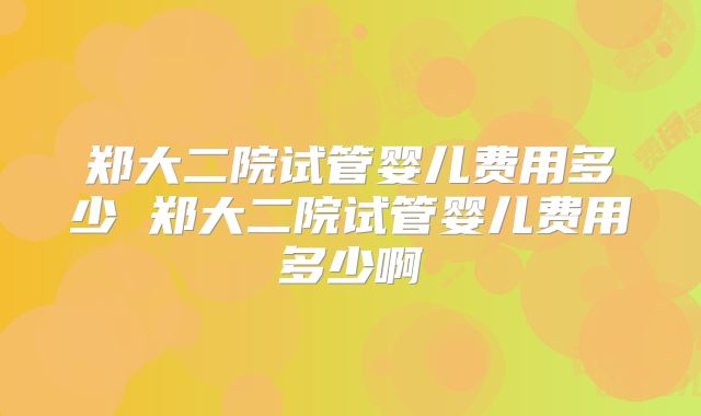 郑大二院试管婴儿费用多少 郑大二院试管婴儿费用多少啊