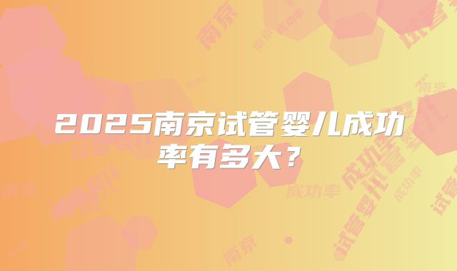 2025南京试管婴儿成功率有多大？