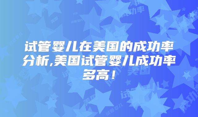 试管婴儿在美国的成功率分析,美国试管婴儿成功率多高！
