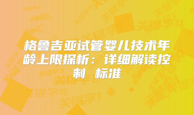 格鲁吉亚试管婴儿技术年龄上限探析:详细解读控制 标准