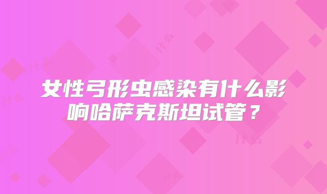 女性弓形虫感染有什么影响哈萨克斯坦试管?