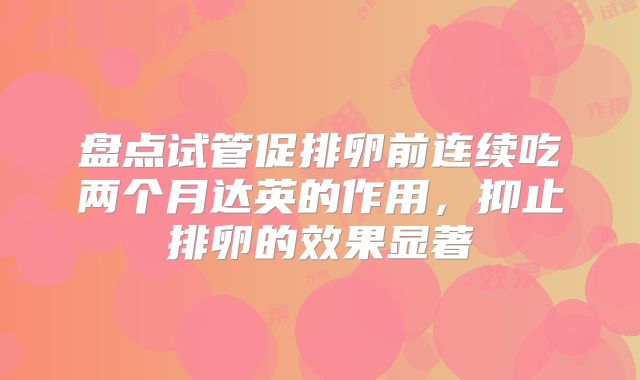 盘点试管促排卵前连续吃两个月达英的作用，抑止排卵的效果显著