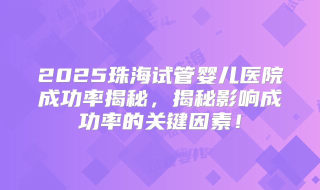 2025珠海试管婴儿医院成功率揭秘,揭秘影响成功率的关键因素!
