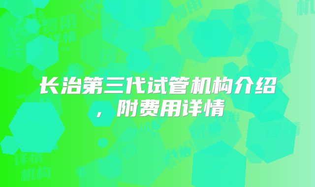 长治第三代试管机构介绍,附费用详情