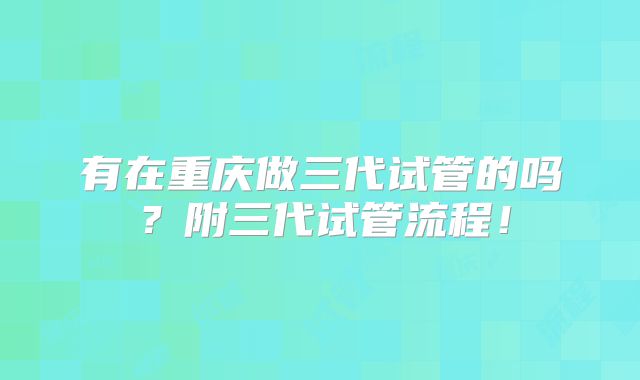 有在重庆做三代试管的吗？附三代试管流程！