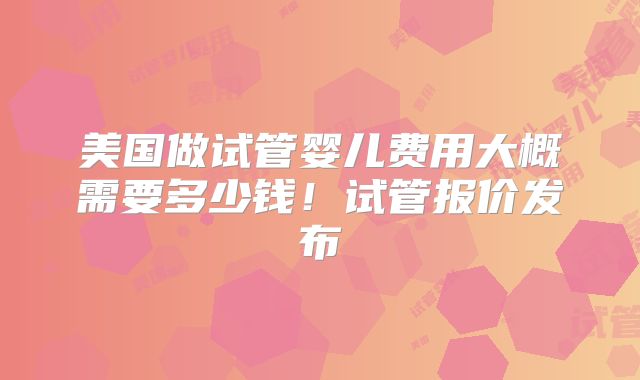 美国做试管婴儿费用大概需要多少钱！试管报价发布