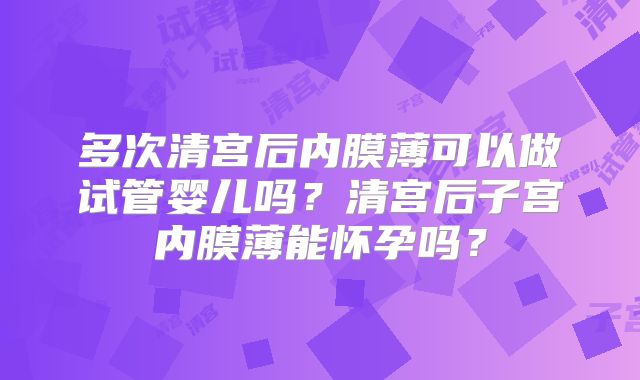 多次清宫后内膜薄可以做试管婴儿吗？清宫后子宫内膜薄能怀孕吗？