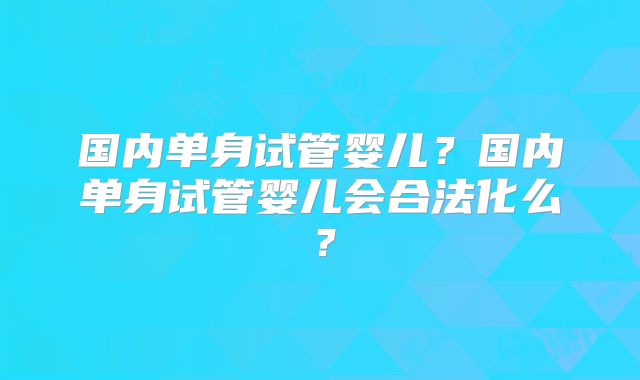 国内单身试管婴儿？国内单身试管婴儿会合法化么？