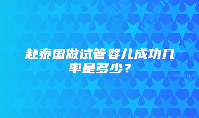 赴泰国做试管婴儿成功几率是多少？
