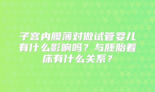 子宫内膜薄对做试管婴儿有什么影响吗？与胚胎着床有什么关系？