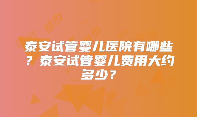 泰安试管婴儿医院有哪些？泰安试管婴儿费用大约多少？