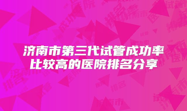 济南市第三代试管成功率比较高的医院排名分享