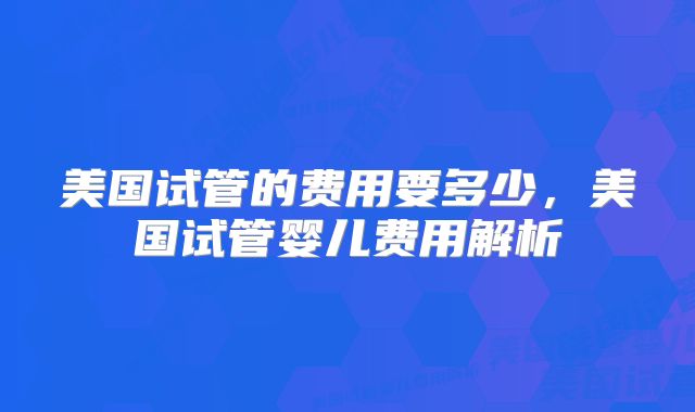 美国试管的费用要多少，美国试管婴儿费用解析