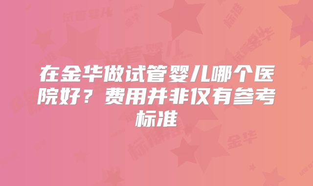 在金华做试管婴儿哪个医院好？费用并非仅有参考标准