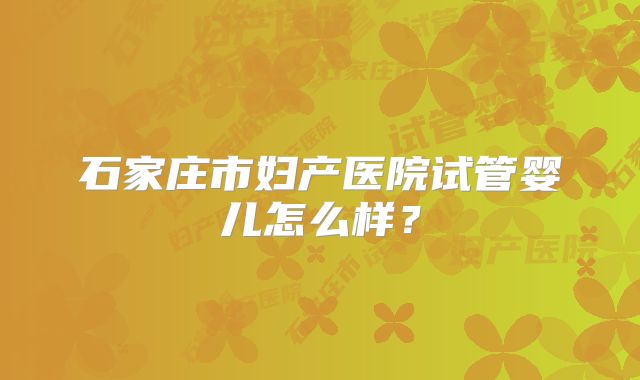 石家庄市妇产医院试管婴儿怎么样？