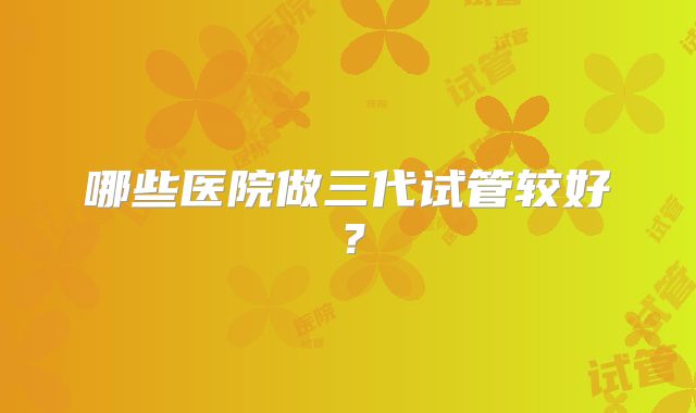 哪些医院做三代试管较好？