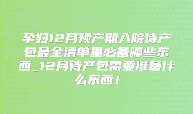 孕妇12月预产期入院待产包最全清单里必备哪些东西_12月待产包需要准备什么东西!