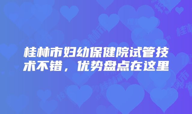 桂林市妇幼保健院试管技术不错，优势盘点在这里